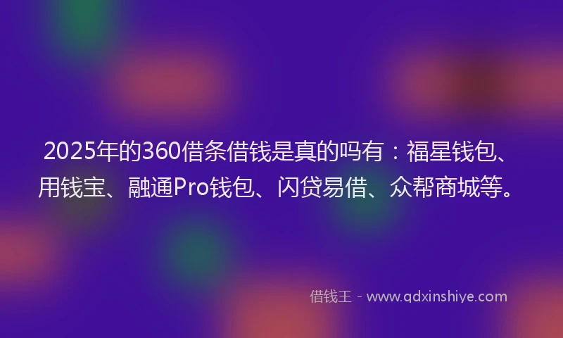 2025年的360借条借钱是真的吗有：福星钱包、用钱宝、融通Pro钱包、闪贷易借、众帮商城等。
