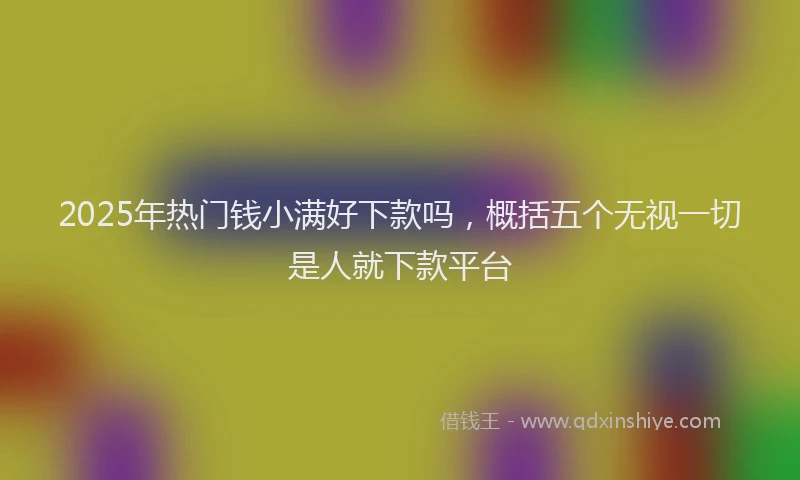 2025年热门钱小满好下款吗，概括五个无视一切是人就下款平台