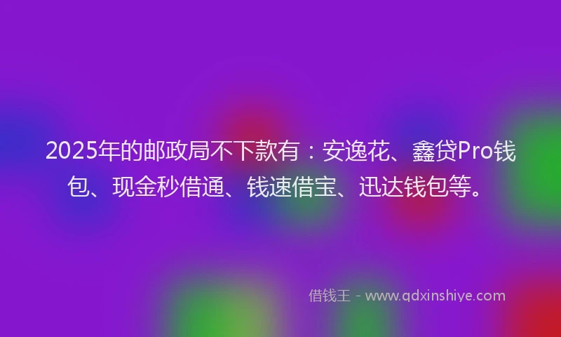 2025年的邮政局不下款有：安逸花、鑫贷Pro钱包、现金秒借通、钱速借宝、迅达钱包等。