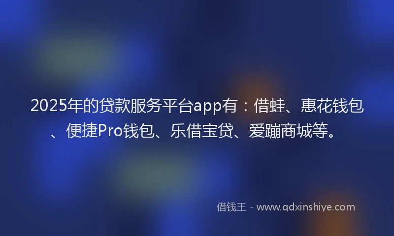 2025年的贷款服务平台app有：借蛙、惠花钱包、便捷Pro钱包、乐借宝贷、爱蹦商城等。