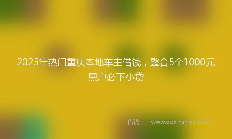 2025年热门重庆本地车主借钱，整合5个1000元黑户必下小贷