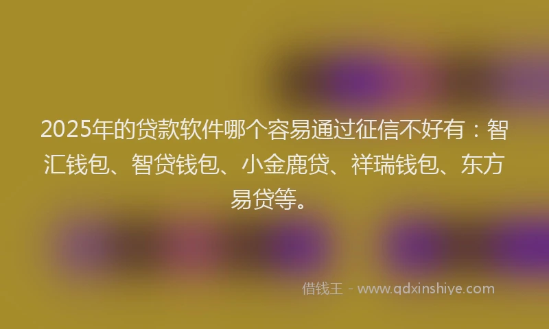 2025年的贷款软件哪个容易通过征信不好有：智汇钱包、智贷钱包、小金鹿贷、祥瑞钱包、东方易贷等。