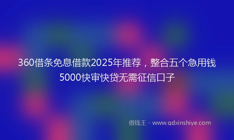 360借条免息借款2025年推荐，整合五个急用钱5000快审快贷无需征信口子