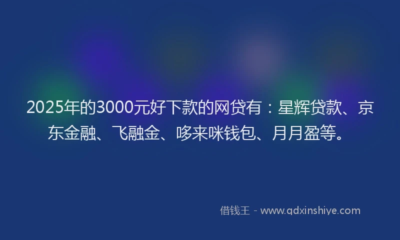 2025年的3000元好下款的网贷有：星辉贷款、京东金融、飞融金、哆来咪钱包、月月盈等。