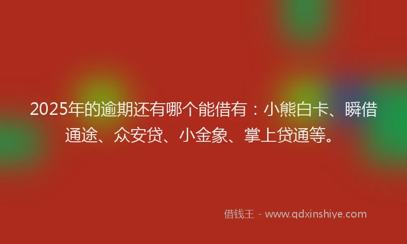 2025年的逾期还有哪个能借有：小熊白卡、瞬借通途、众安贷、小金象、掌上贷通等。