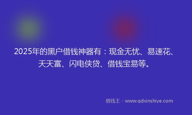 2025年的黑户借钱神器有：现金无忧、易速花、天天富、闪电侠贷、借钱宝易等。