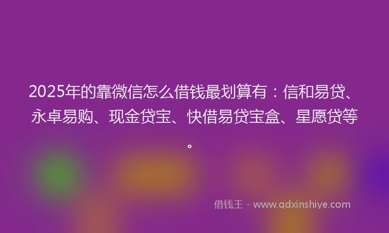 2025年的靠微信怎么借钱最划算有：信和易贷、永卓易购、现金贷宝、快借易贷宝盒、星愿贷等。