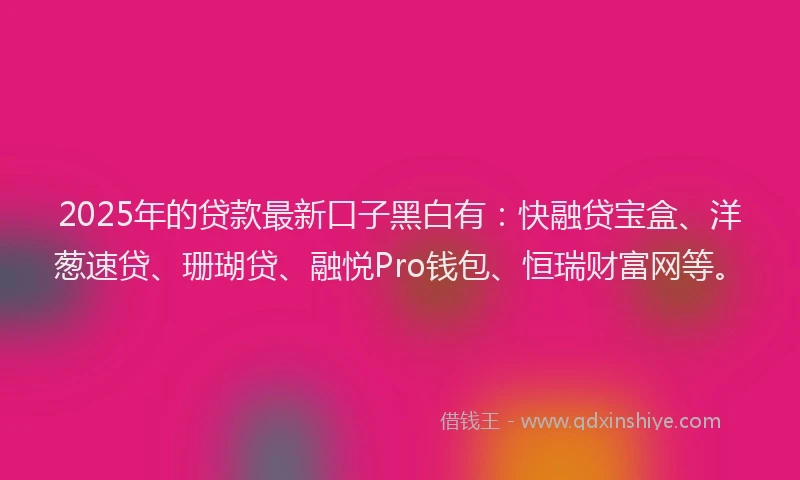 2025年的贷款最新口子黑白有：快融贷宝盒、洋葱速贷、珊瑚贷、融悦Pro钱包、恒瑞财富网等。