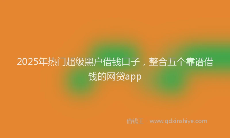2025年热门超级黑户借钱口子，整合五个靠谱借钱的网贷app