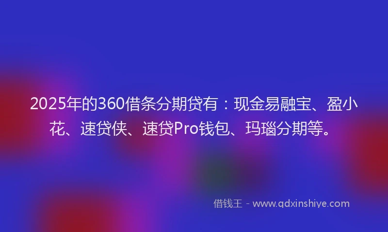2025年的360借条分期贷有：现金易融宝、盈小花、速贷侠、速贷Pro钱包、玛瑙分期等。