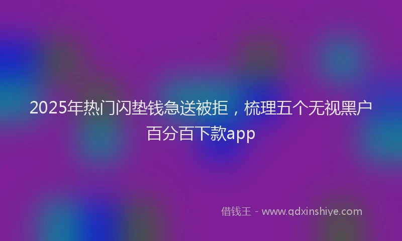2025年热门闪垫钱急送被拒，梳理五个无视黑户百分百下款app