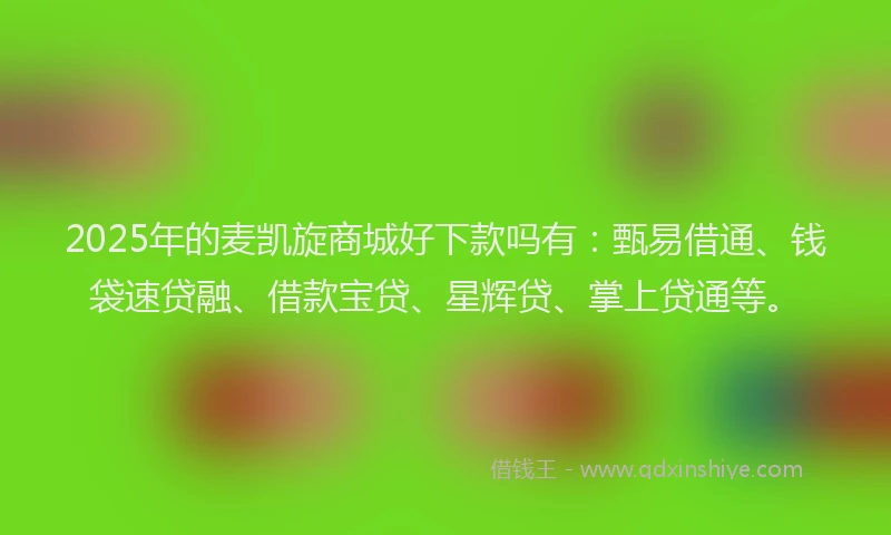 2025年的麦凯旋商城好下款吗有：甄易借通、钱袋速贷融、借款宝贷、星辉贷、掌上贷通等。