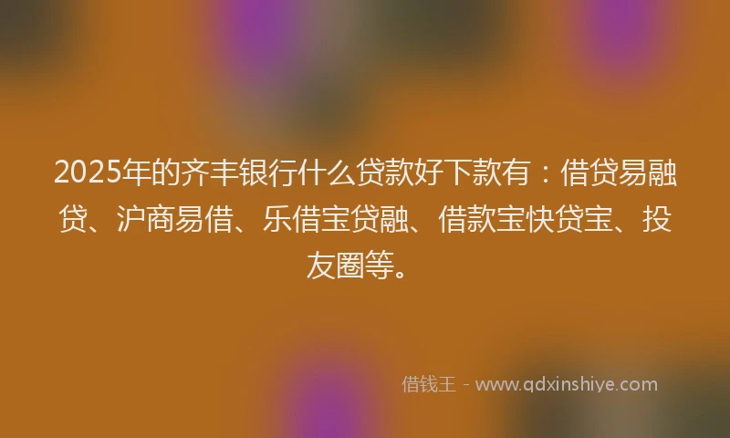 2025年的齐丰银行什么贷款好下款有：借贷易融贷、沪商易借、乐借宝贷融、借款宝快贷宝、投友圈等。