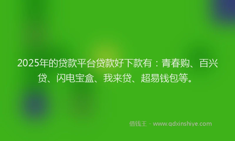 2025年的贷款平台贷款好下款有：青春购、百兴贷、闪电宝盒、我来贷、超易钱包等。