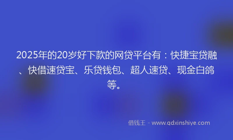 2025年的20岁好下款的网贷平台有：快捷宝贷融、快借速贷宝、乐贷钱包、超人速贷、现金白鸽等。