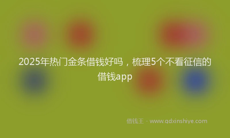 2025年热门金条借钱好吗，梳理5个不看征信的借钱app