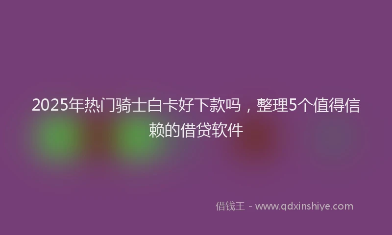 2025年热门骑士白卡好下款吗，整理5个值得信赖的借贷软件