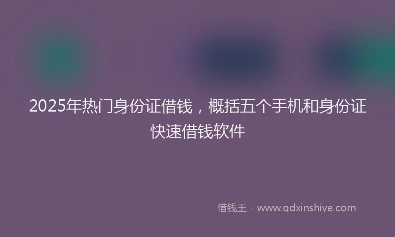 2025年热门身份证借钱，概括五个手机和身份证快速借钱软件