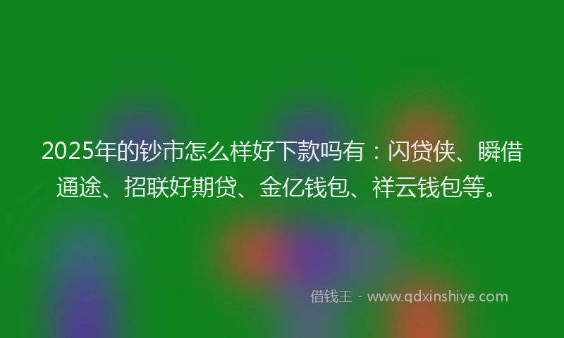 2025年的钞市怎么样好下款吗有：闪贷侠、瞬借通途、招联好期贷、金亿钱包、祥云钱包等。