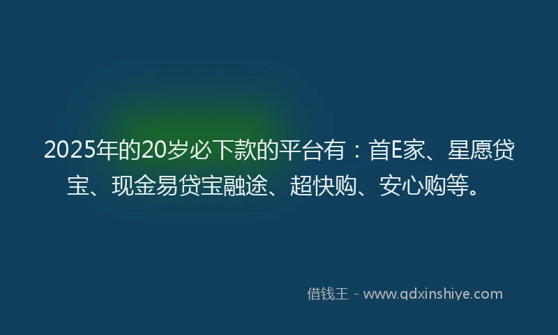 2025年的20岁必下款的平台有：首E家、星愿贷宝、现金易贷宝融途、超快购、安心购等。