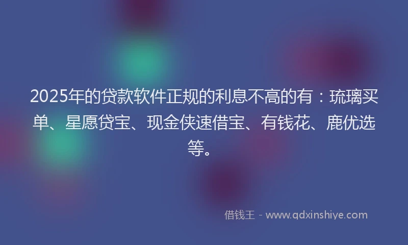 2025年的贷款软件正规的利息不高的有：琉璃买单、星愿贷宝、现金侠速借宝、有钱花、鹿优选等。