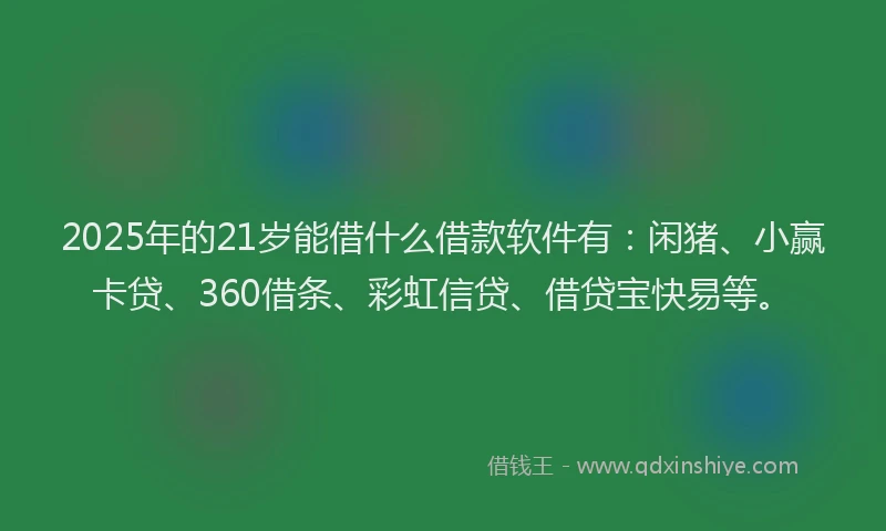 2025年的21岁能借什么借款软件有：闲猪、小赢卡贷、360借条、彩虹信贷、借贷宝快易等。