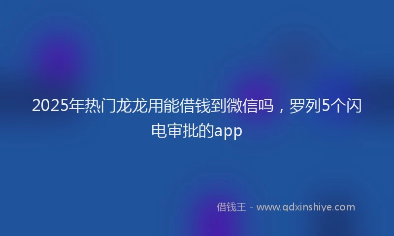 2025年热门龙龙用能借钱到微信吗，罗列5个闪电审批的app