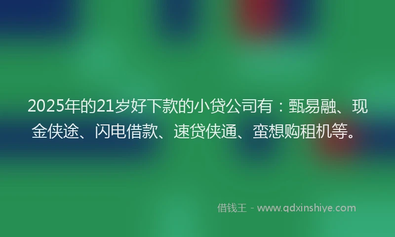 2025年的21岁好下款的小贷公司有：甄易融、现金侠途、闪电借款、速贷侠通、蛮想购租机等。