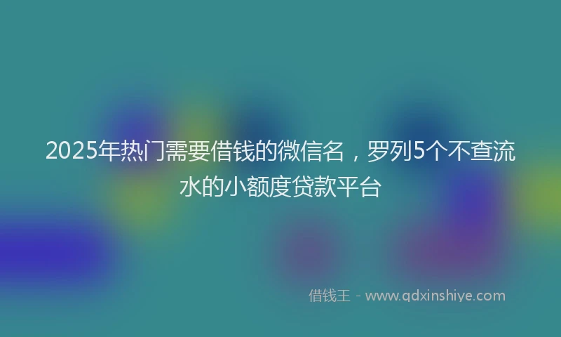 2025年热门需要借钱的微信名，罗列5个不查流水的小额度贷款平台