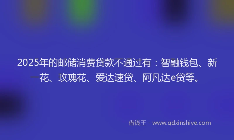 2025年的邮储消费贷款不通过有：智融钱包、新一花、玫瑰花、爱达速贷、阿凡达e贷等。
