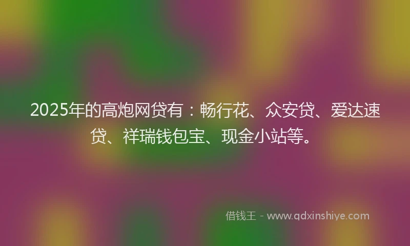 2025年的高炮网贷有：畅行花、众安贷、爱达速贷、祥瑞钱包宝、现金小站等。