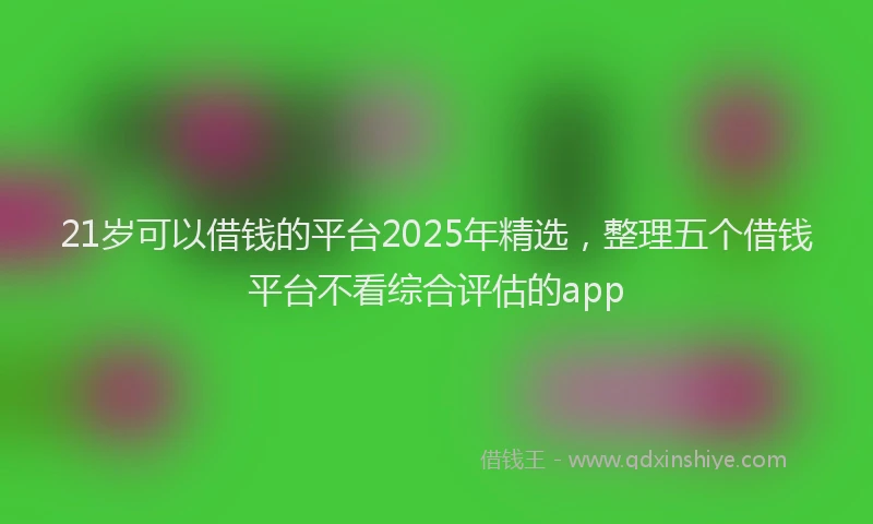 21岁可以借钱的平台2025年精选，整理五个借钱平台不看综合评估的app