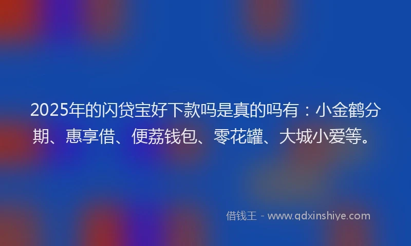 2025年的闪贷宝好下款吗是真的吗有：小金鹤分期、惠享借、便荔钱包、零花罐、大城小爱等。