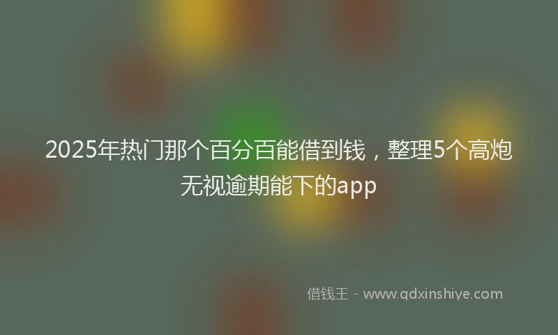 2025年热门那个百分百能借到钱，整理5个高炮无视逾期能下的app