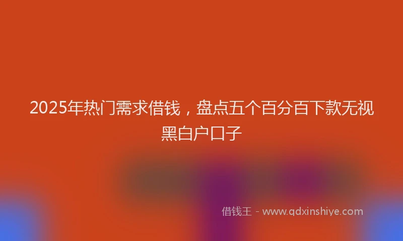 2025年热门需求借钱，盘点五个百分百下款无视黑白户口子