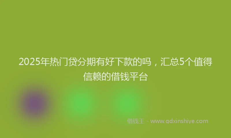 2025年热门贷分期有好下款的吗，汇总5个值得信赖的借钱平台