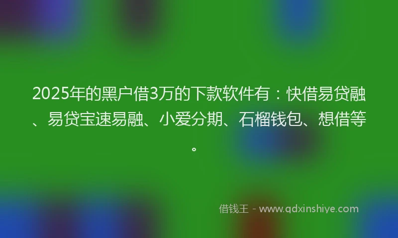 2025年的黑户借3万的下款软件有：快借易贷融、易贷宝速易融、小爱分期、石榴钱包、想借等。