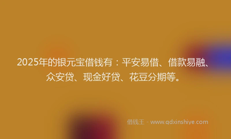2025年的银元宝借钱有：平安易借、借款易融、众安贷、现金好贷、花豆分期等。