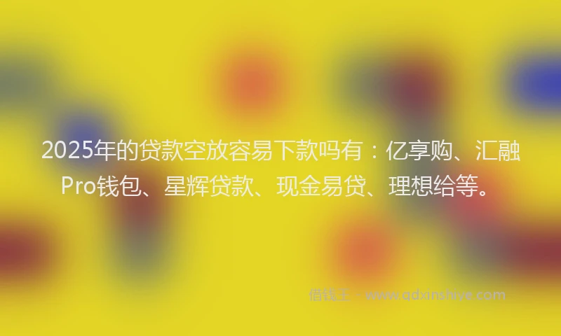 2025年的贷款空放容易下款吗有：亿享购、汇融Pro钱包、星辉贷款、现金易贷、理想给等。