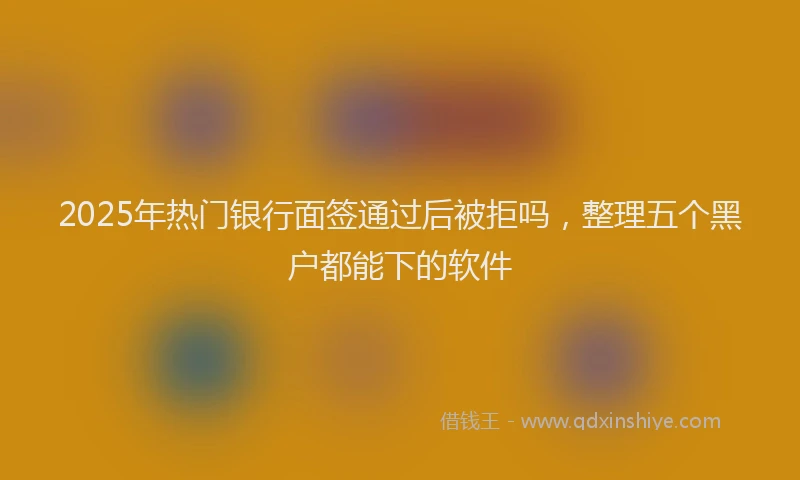 2025年热门银行面签通过后被拒吗，整理五个黑户都能下的软件