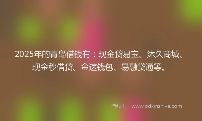 2025年的青岛借钱有：现金贷易宝、沐久商城、现金秒借贷、金速钱包、易融贷通等。