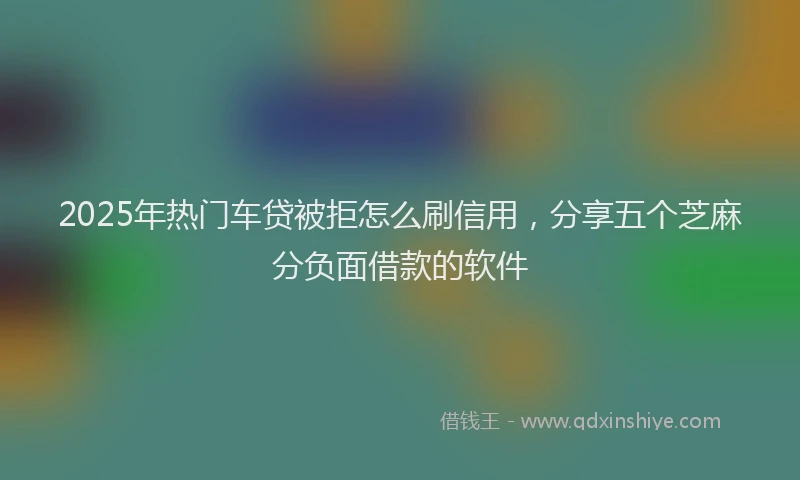 2025年热门车贷被拒怎么刷信用，分享五个芝麻分负面借款的软件
