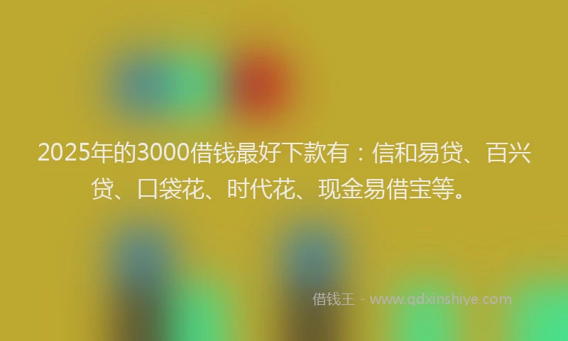 2025年的3000借钱最好下款有：信和易贷、百兴贷、口袋花、时代花、现金易借宝等。