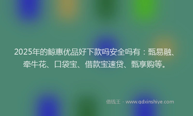 2025年的鲸惠优品好下款吗安全吗有：甄易融、牵牛花、口袋宝、借款宝速贷、甄享购等。