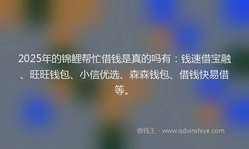 2025年的锦鲤帮忙借钱是真的吗有：钱速借宝融、旺旺钱包、小信优选、森森钱包、借钱快易借等。