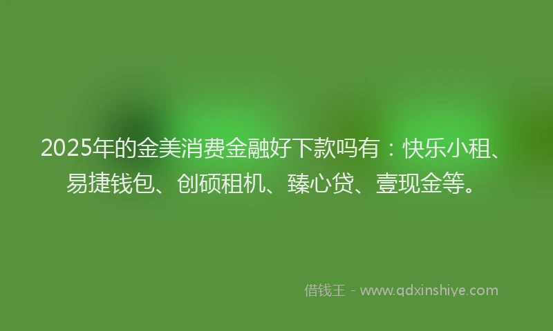 2025年的金美消费金融好下款吗有：快乐小租、易捷钱包、创硕租机、臻心贷、壹现金等。