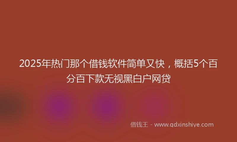 2025年热门那个借钱软件简单又快，概括5个百分百下款无视黑白户网贷