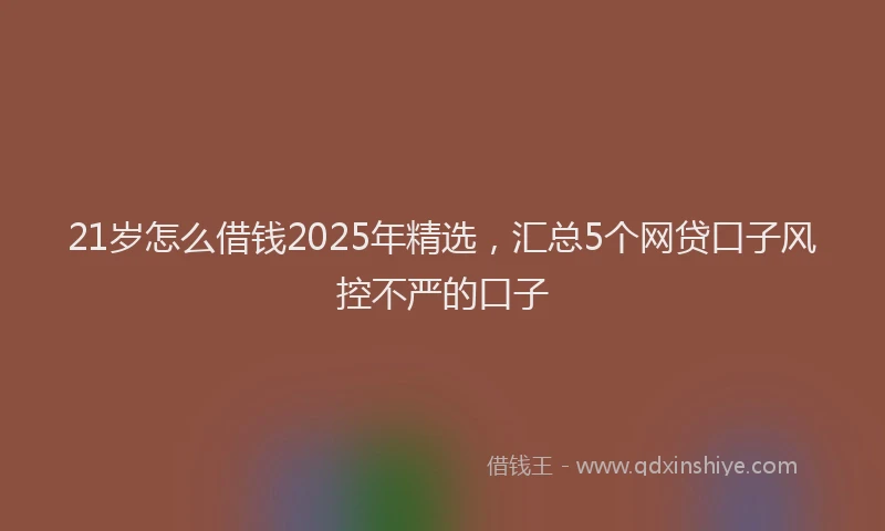 21岁怎么借钱2025年精选，汇总5个网贷口子风控不严的口子