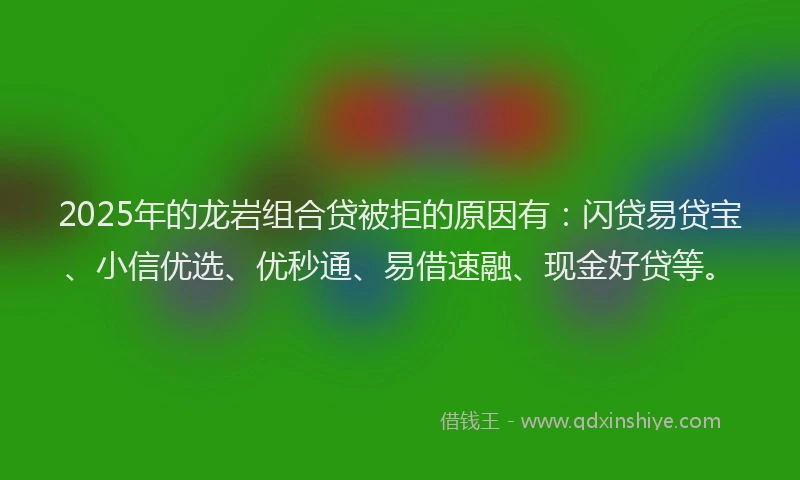 2025年的龙岩组合贷被拒的原因有：闪贷易贷宝、小信优选、优秒通、易借速融、现金好贷等。