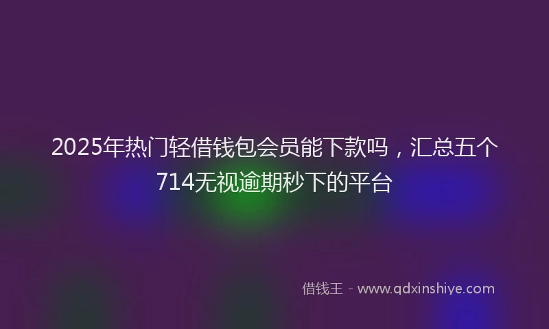 2025年热门轻借钱包会员能下款吗，汇总五个714无视逾期秒下的平台
